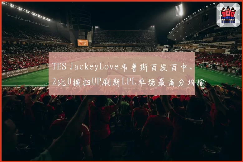 TES JackeyLove韦鲁斯百发百中，2比0横扫UP刷新LPL单场最高分均输出