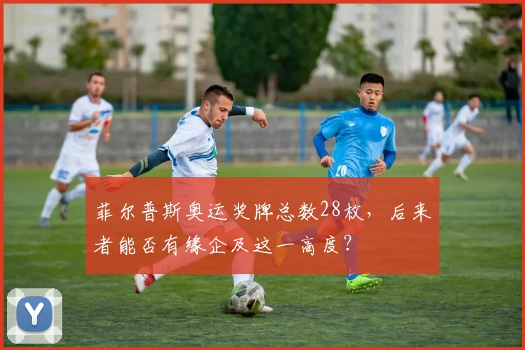 菲尔普斯奥运奖牌总数28枚，后来者能否有缘企及这一高度？