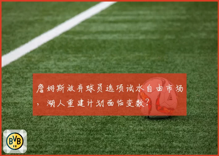 詹姆斯放弃球员选项试水自由市场，湖人重建计划面临变数？