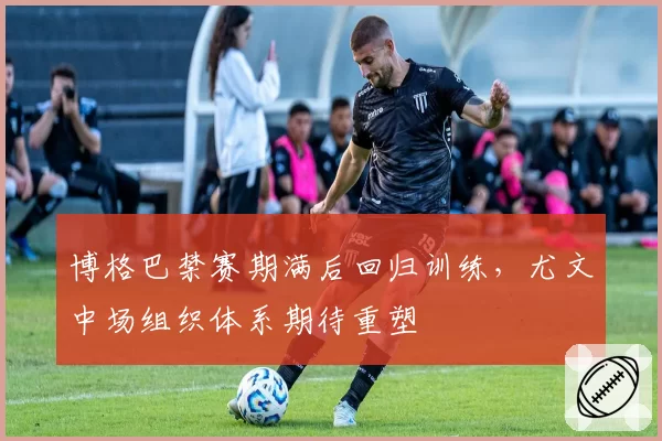 博格巴禁赛期满后回归训练，尤文中场组织体系期待重塑