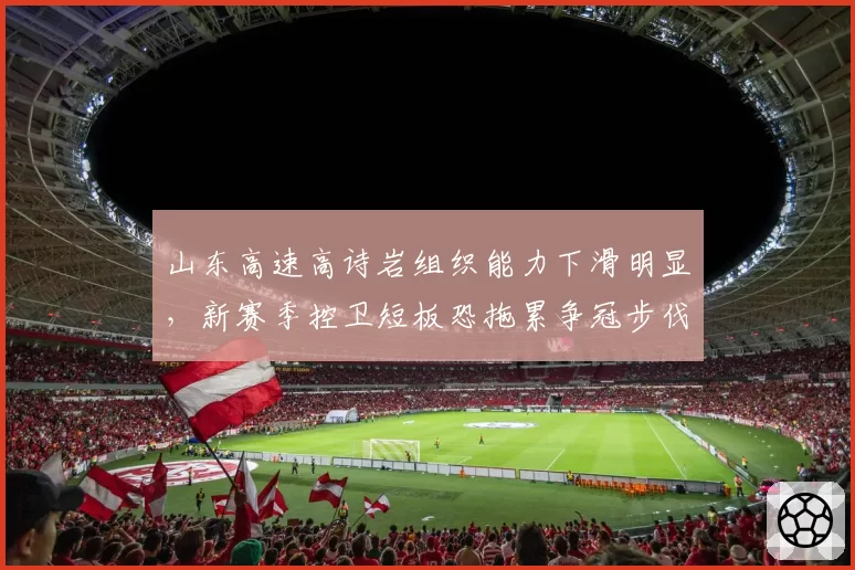 山东高速高诗岩组织能力下滑明显，新赛季控卫短板恐拖累争冠步伐