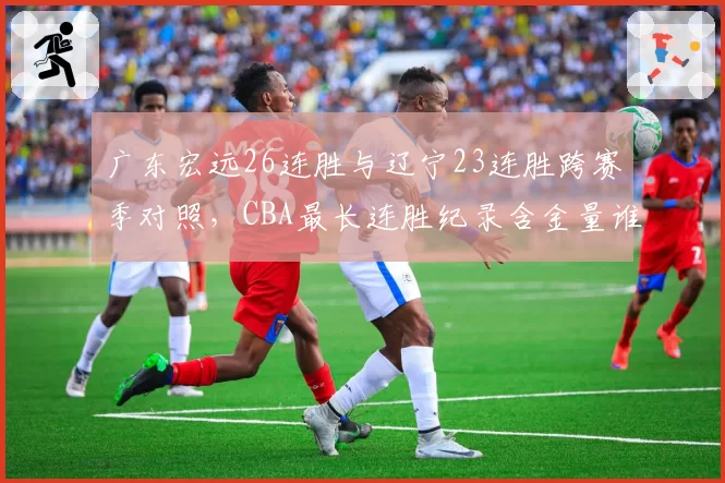 广东宏远26连胜与辽宁23连胜跨赛季对照，CBA最长连胜纪录含金量谁更高？