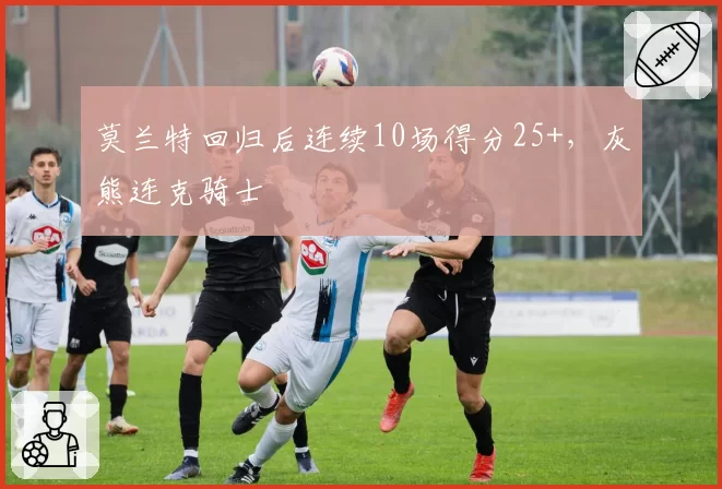 莫兰特回归后连续10场得分25+，灰熊连克骑士