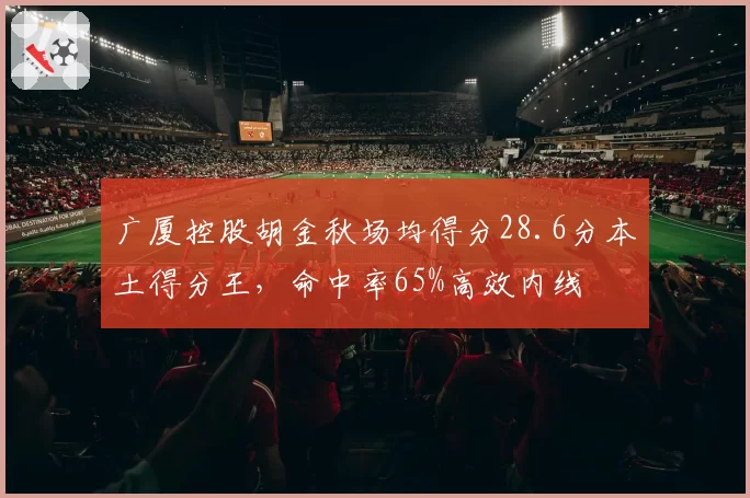 广厦控股胡金秋场均得分28.6分本土得分王,命中率65%高效内线