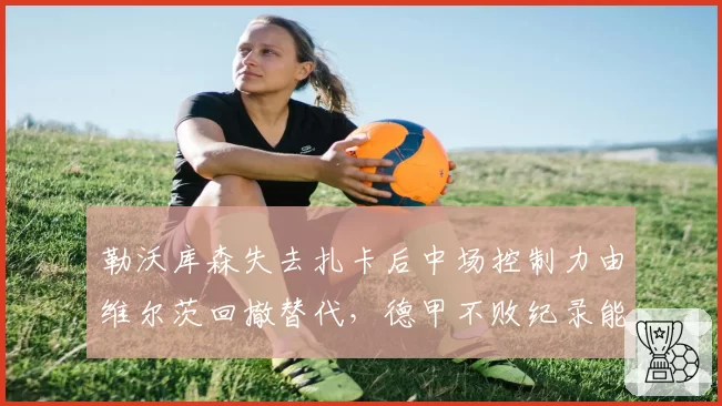 勒沃库森失去扎卡后中场控制力由维尔茨回撤替代,德甲不败纪录能否延续