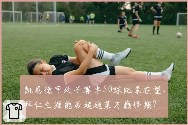 凯恩德甲处子赛季50球纪录在望，拜仁生涯能否超越莱万巅峰期？
