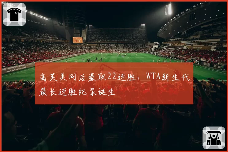 高芙美网后豪取22连胜，WTA新生代最长连胜纪录诞生
