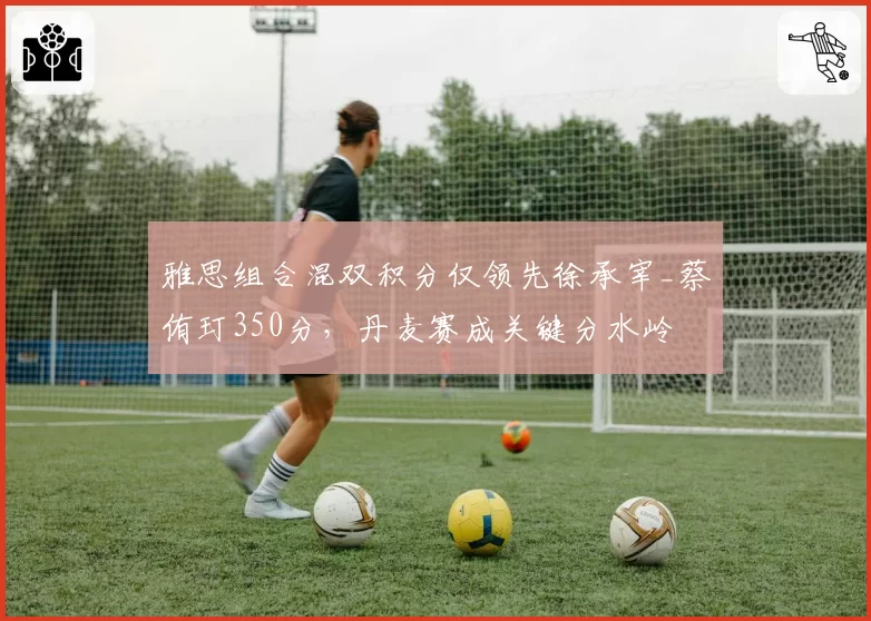 雅思组合混双积分仅领先徐承宰_蔡侑玎350分，丹麦赛成关键分水岭