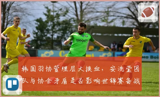 韩国羽协管理层大换血,安洗莹团队与协会矛盾是否影响世锦赛备战?