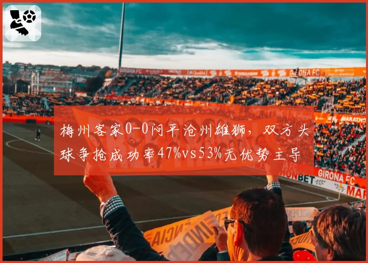 梅州客家0-0闷平沧州雄狮,双方头球争抢成功率47%vs53%无优势主导局面
