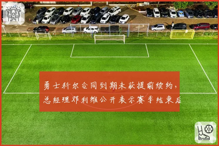 勇士科尔合同到期未获提前续约,总经理邓利维公开表示赛季结束后再议去留
