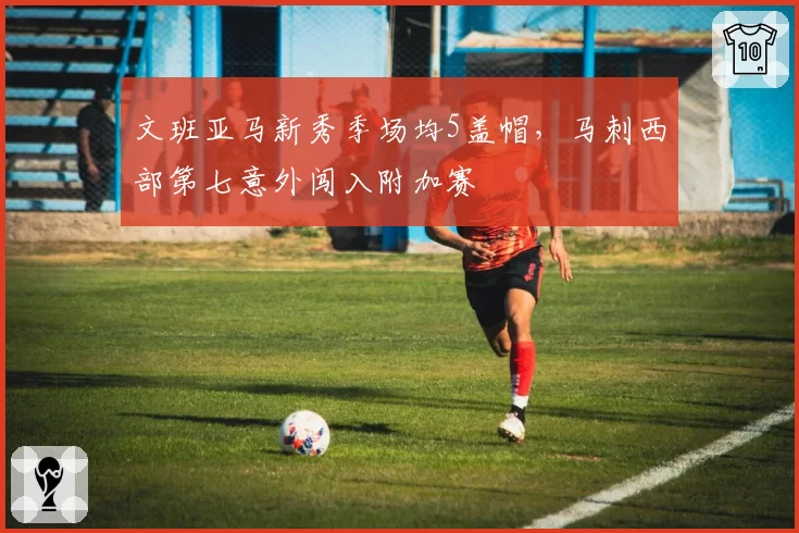 文班亚马新秀季场均5盖帽，马刺西部第七意外闯入附加赛