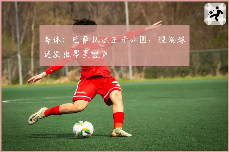 每体:巴萨抵达王子公园,现场球迷发出零星嘘声