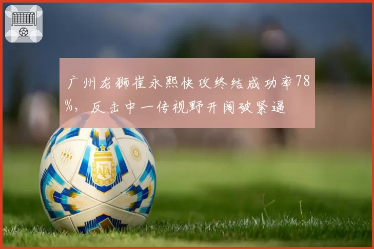 广州龙狮崔永熙快攻终结成功率78%，反击中一传视野开阔破紧逼