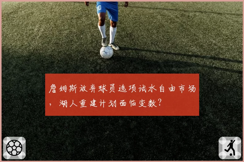 詹姆斯放弃球员选项试水自由市场，湖人重建计划面临变数？