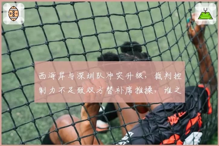 西海岸与深圳队冲突升级，裁判控制力不足致双方替补席推搡，谁之过？
