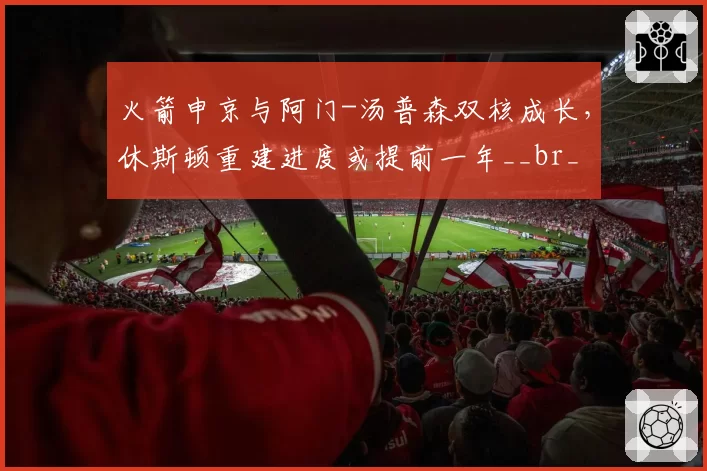 火箭申京与阿门-汤普森双核成长,休斯顿重建进度或提前一年__br_
