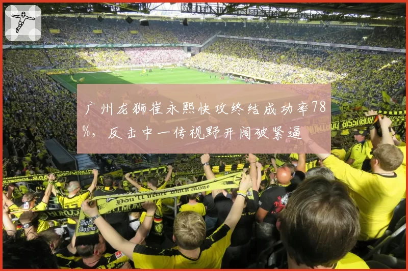 广州龙狮崔永熙快攻终结成功率78%,反击中一传视野开阔破紧逼