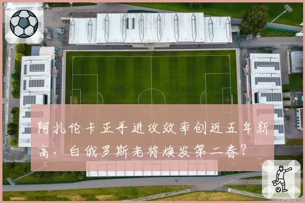 阿扎伦卡正手进攻效率创近五年新高,白俄罗斯老将焕发第二春?
