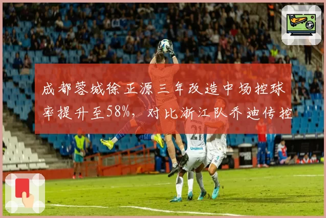 成都蓉城徐正源三年改造中场控球率提升至58%，对比浙江队乔迪传控体系遭遇瓶颈，长期建队与短期绩优理念博弈