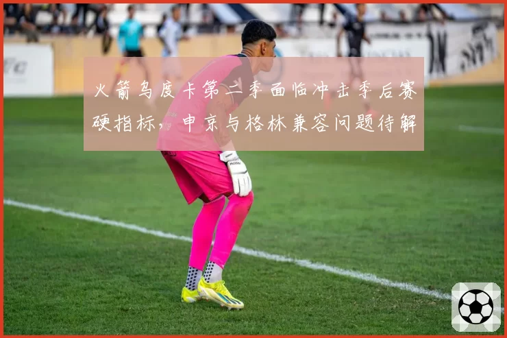 火箭乌度卡第二季面临冲击季后赛硬指标，申京与格林兼容问题待解
