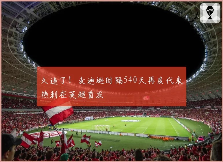 久违了!麦迪逊时隔540天再度代表热刺在英超首发