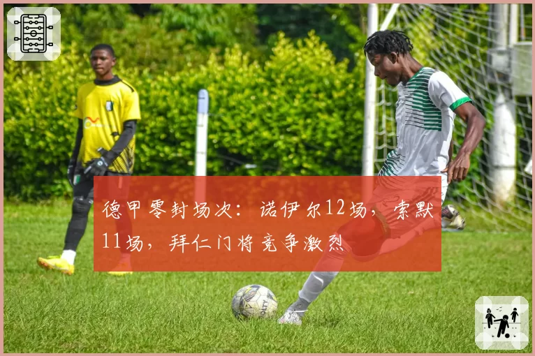 德甲零封场次：诺伊尔12场，索默11场，拜仁门将竞争激烈