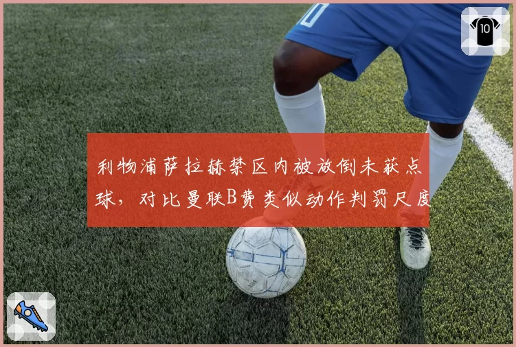 利物浦萨拉赫禁区内被放倒未获点球，对比曼联B费类似动作判罚尺度引质疑