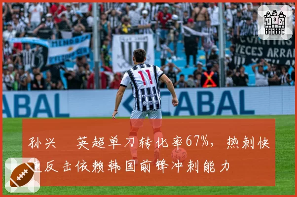孙兴慜英超单刀转化率67%，热刺快速反击依赖韩国前锋冲刺能力