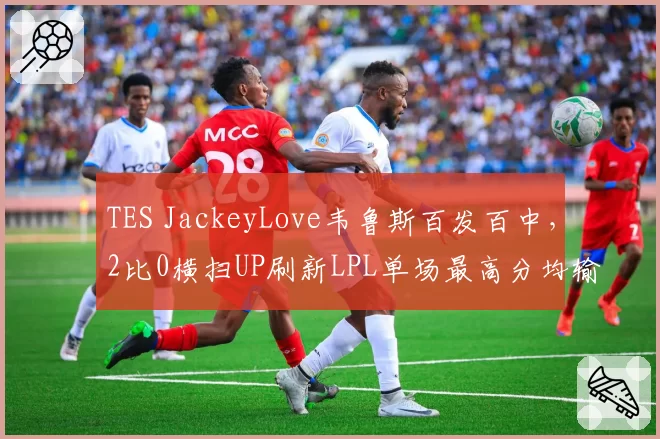 TES JackeyLove韦鲁斯百发百中，2比0横扫UP刷新LPL单场最高分均输出