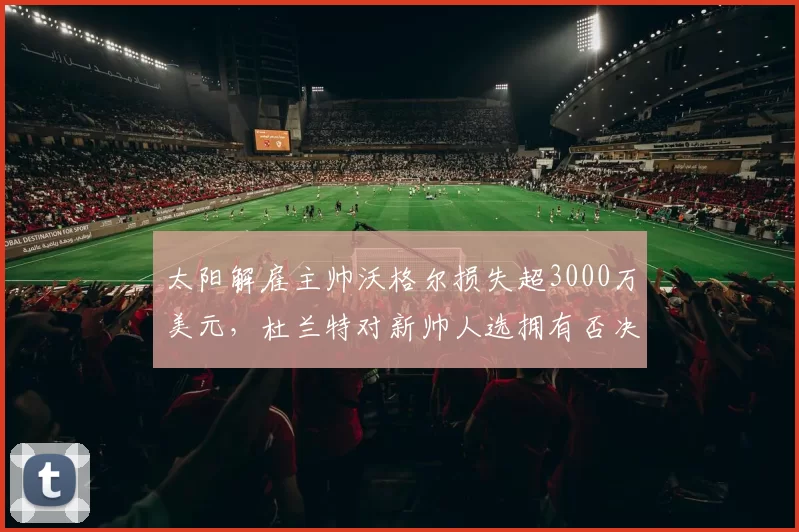 太阳解雇主帅沃格尔损失超3000万美元，杜兰特对新帅人选拥有否决权