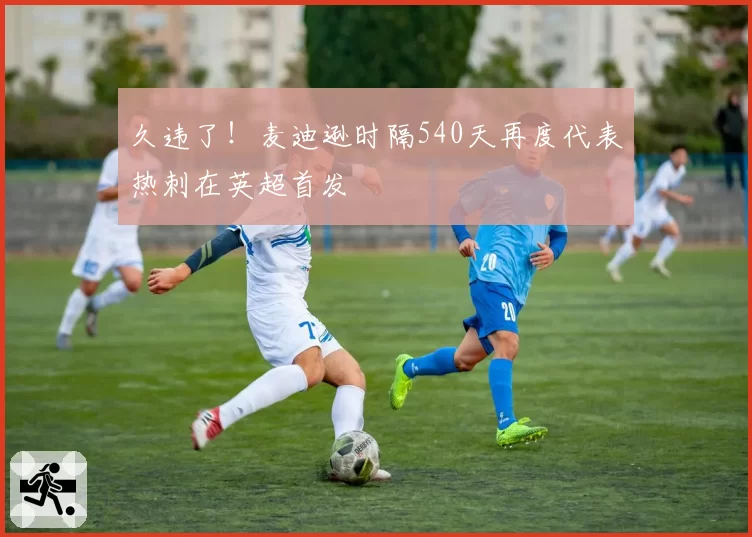 久违了!麦迪逊时隔540天再度代表热刺在英超首发