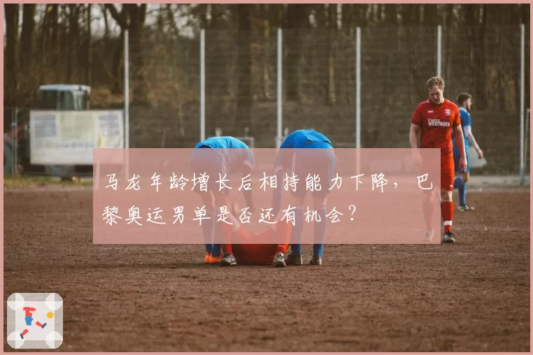 马龙年龄增长后相持能力下降,巴黎奥运男单是否还有机会?
