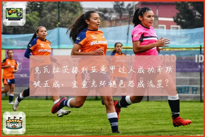 克瓦拉茨赫利亚意甲过人成功率跌破五成,金童光环褪色恐成流星?