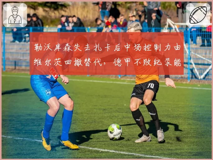 勒沃库森失去扎卡后中场控制力由维尔茨回撤替代，德甲不败纪录能否延续