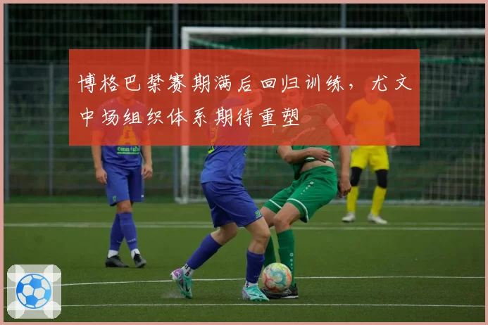 博格巴禁赛期满后回归训练，尤文中场组织体系期待重塑