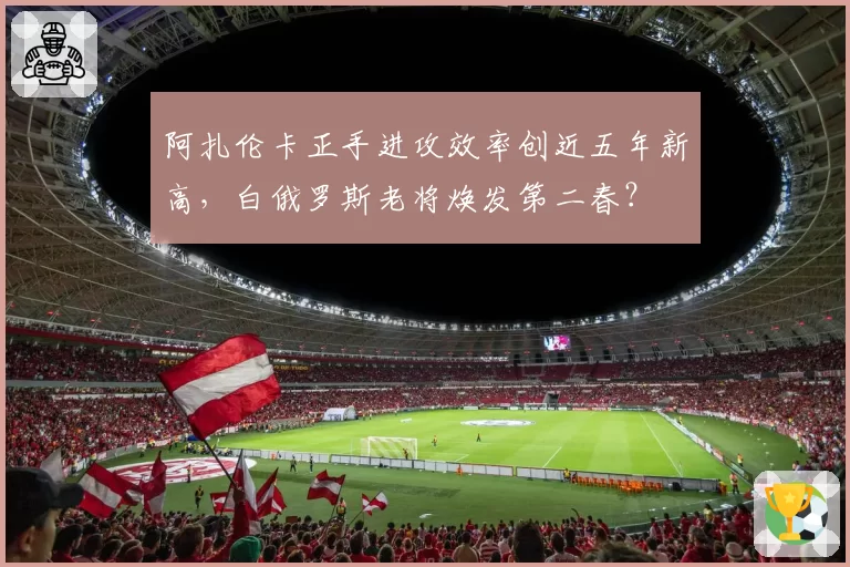 阿扎伦卡正手进攻效率创近五年新高,白俄罗斯老将焕发第二春?