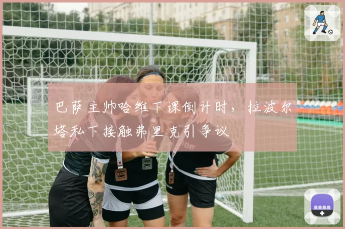 巴萨主帅哈维下课倒计时，拉波尔塔私下接触弗里克引争议