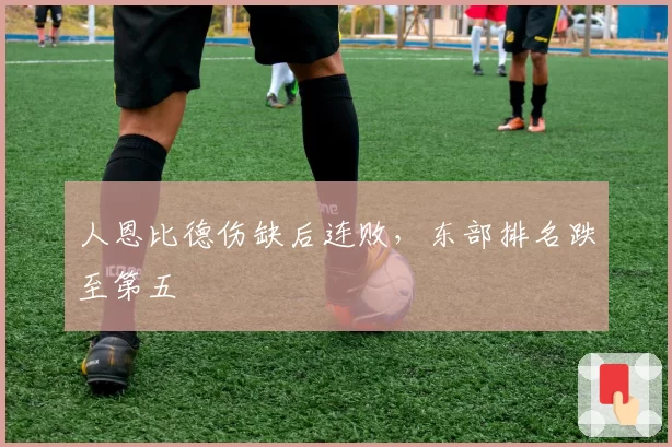 人恩比德伤缺后连败，东部排名跌至第五