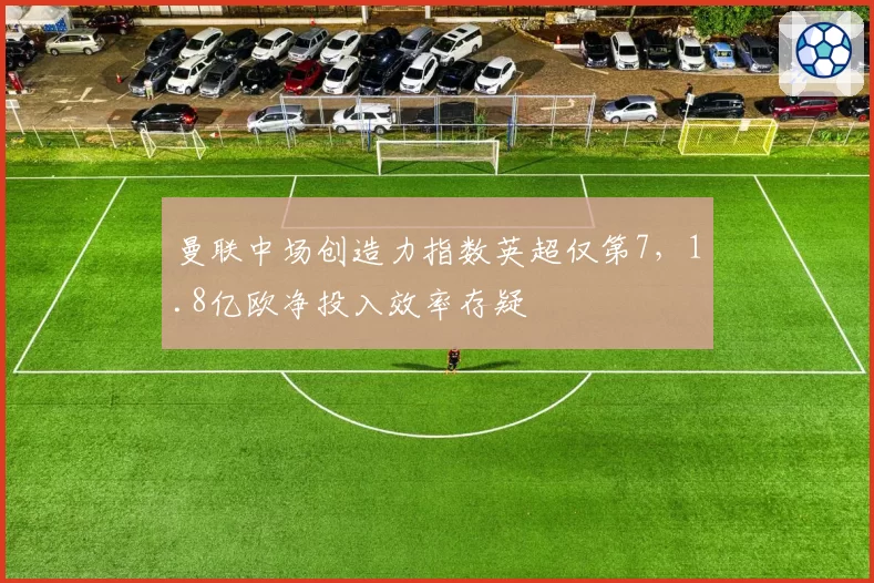 曼联中场创造力指数英超仅第7，1.8亿欧净投入效率存疑