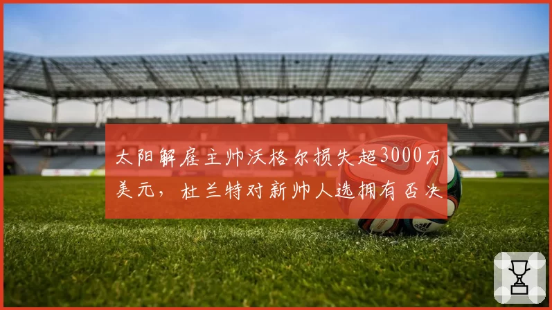 太阳解雇主帅沃格尔损失超3000万美元，杜兰特对新帅人选拥有否决权