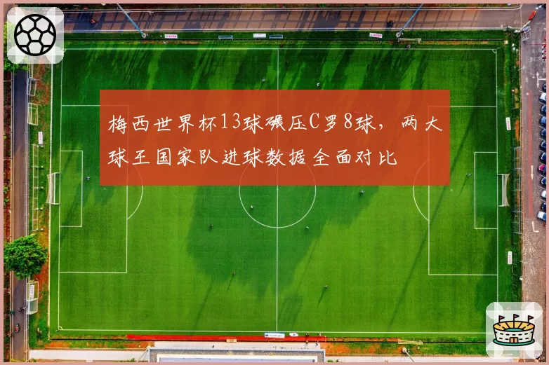 梅西世界杯13球碾压C罗8球，两大球王国家队进球数据全面对比
