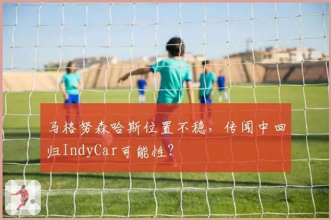 马格努森哈斯位置不稳，传闻中回归IndyCar可能性？