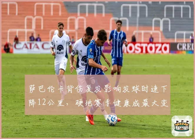 萨巴伦卡背伤复发影响发球时速下降12公里，硬地赛季健康成最大变数