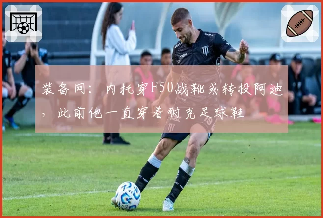 装备网:内托穿F50战靴或转投阿迪,此前他一直穿着耐克足球鞋