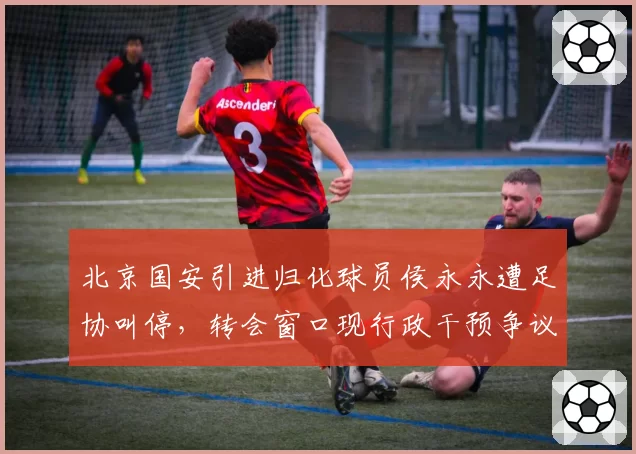 北京国安引进归化球员侯永永遭足协叫停，转会窗口现行政干预争议