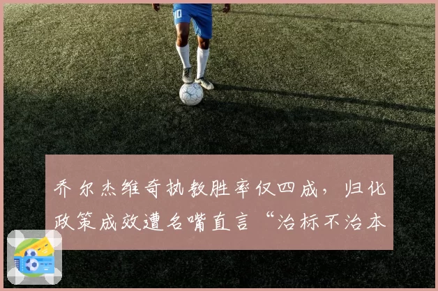 乔尔杰维奇执教胜率仅四成,归化政策成效遭名嘴直言“治标不治本”