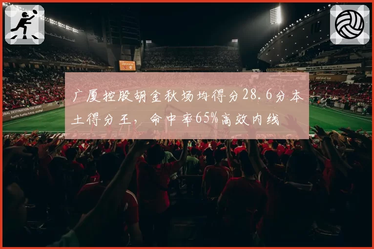 广厦控股胡金秋场均得分28.6分本土得分王，命中率65%高效内线